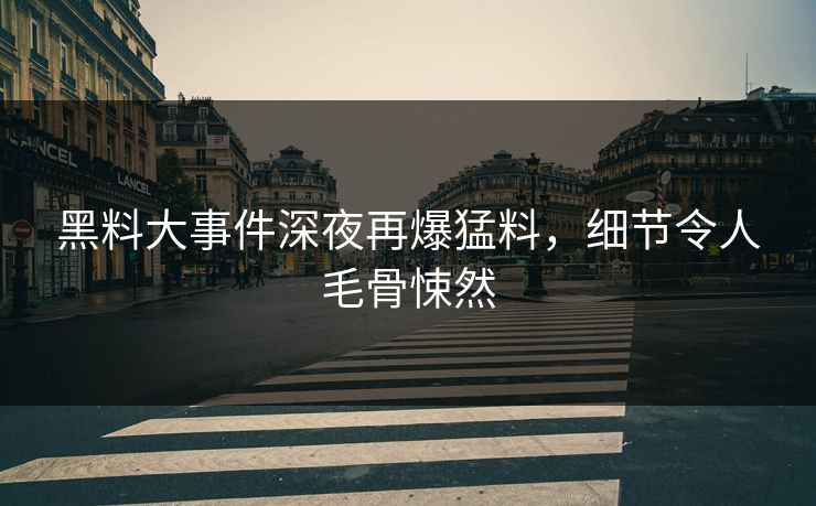 黑料大事件深夜再爆猛料，细节令人毛骨悚然