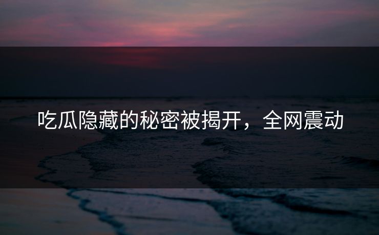 吃瓜隐藏的秘密被揭开，全网震动