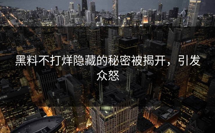 黑料不打烊隐藏的秘密被揭开，引发众怒