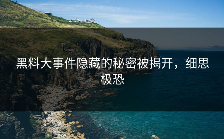 黑料大事件隐藏的秘密被揭开，细思极恐