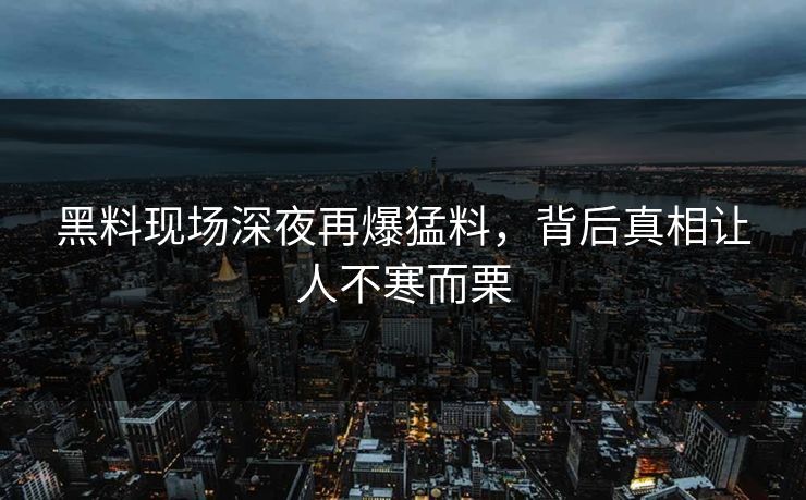 黑料现场深夜再爆猛料，背后真相让人不寒而栗