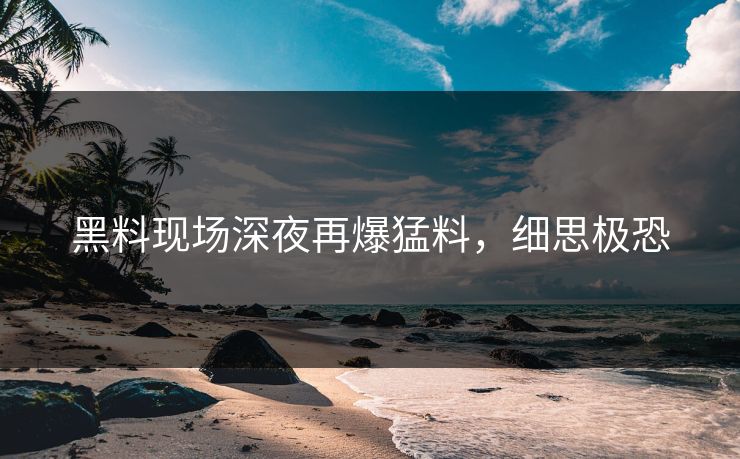 黑料现场深夜再爆猛料，细思极恐
