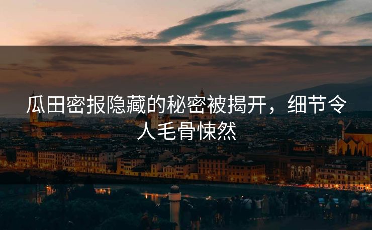 瓜田密报隐藏的秘密被揭开，细节令人毛骨悚然