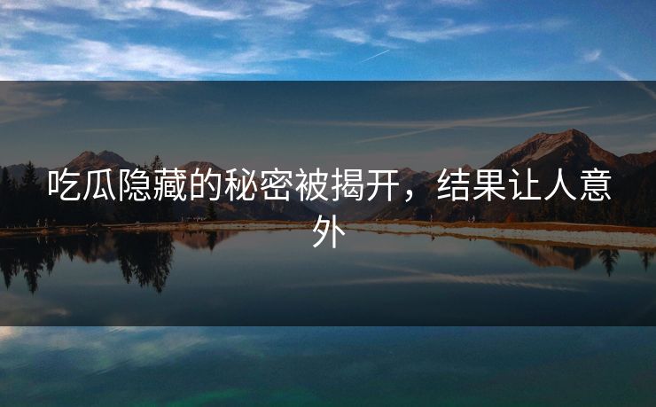 吃瓜隐藏的秘密被揭开，结果让人意外
