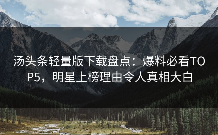 汤头条轻量版下载盘点：爆料必看TOP5，明星上榜理由令人真相大白