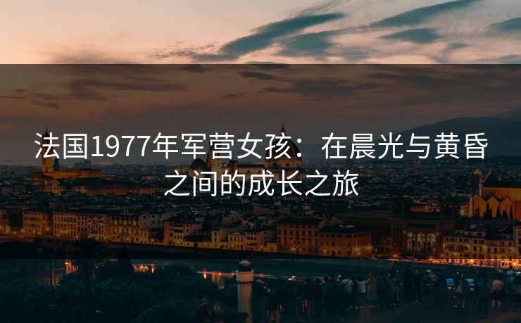 法国1977年军营女孩：在晨光与黄昏之间的成长之旅