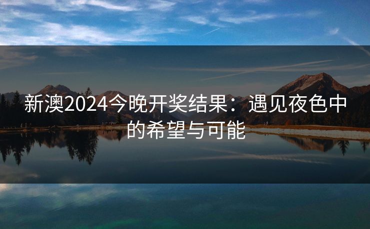 新澳2024今晚开奖结果：遇见夜色中的希望与可能