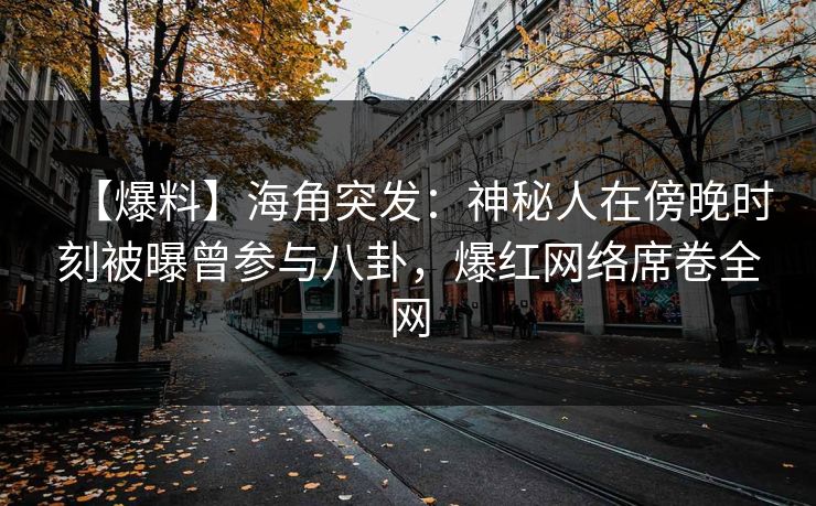 【爆料】海角突发：神秘人在傍晚时刻被曝曾参与八卦，爆红网络席卷全网