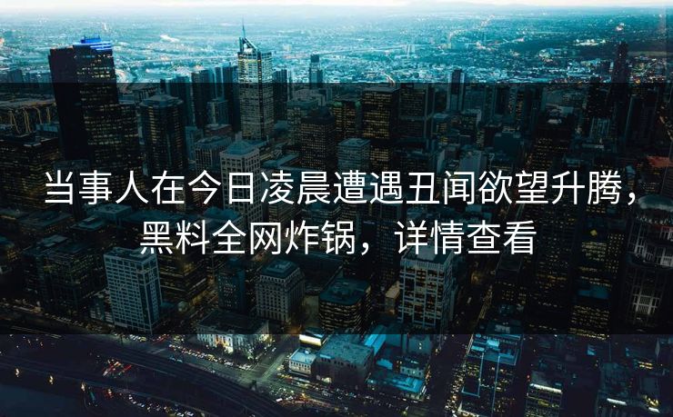 当事人在今日凌晨遭遇丑闻欲望升腾，黑料全网炸锅，详情查看