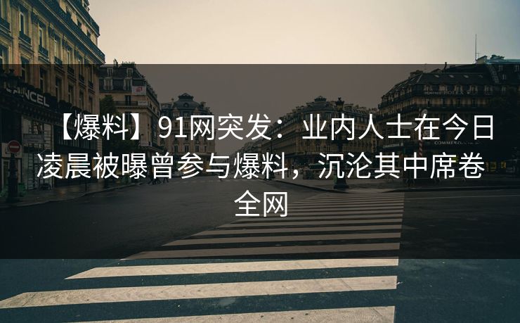 【爆料】91网突发：业内人士在今日凌晨被曝曾参与爆料，沉沦其中席卷全网
