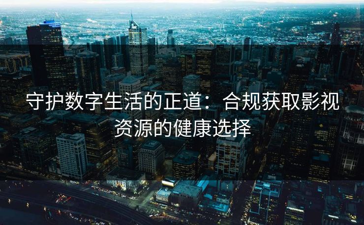 守护数字生活的正道：合规获取影视资源的健康选择