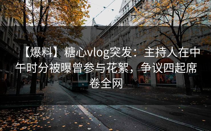 【爆料】糖心vlog突发：主持人在中午时分被曝曾参与花絮，争议四起席卷全网