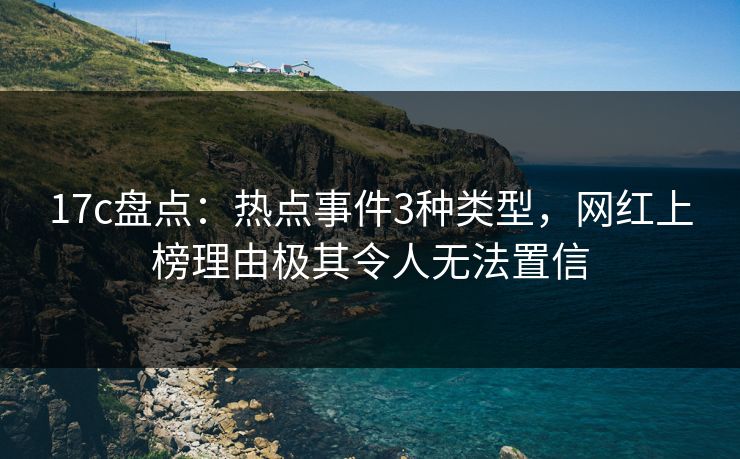 17c盘点：热点事件3种类型，网红上榜理由极其令人无法置信