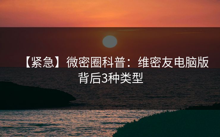 【紧急】微密圈科普：维密友电脑版背后3种类型
