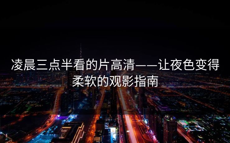 凌晨三点半看的片高清——让夜色变得柔软的观影指南