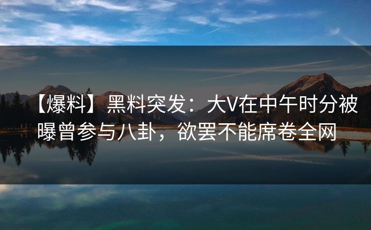 【爆料】黑料突发：大V在中午时分被曝曾参与八卦，欲罢不能席卷全网