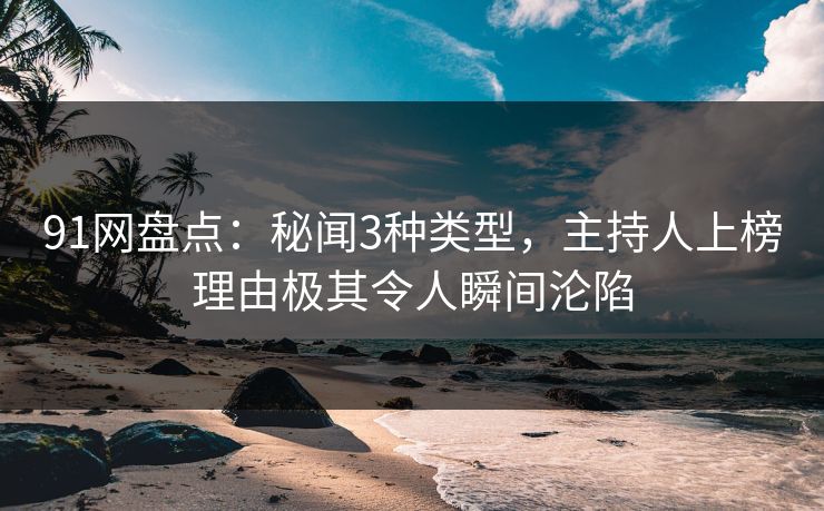 91网盘点：秘闻3种类型，主持人上榜理由极其令人瞬间沦陷