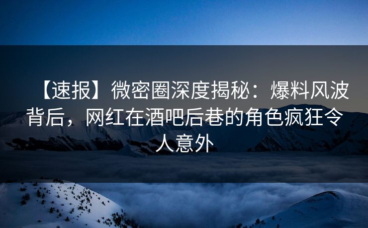 【速报】微密圈深度揭秘：爆料风波背后，网红在酒吧后巷的角色疯狂令人意外