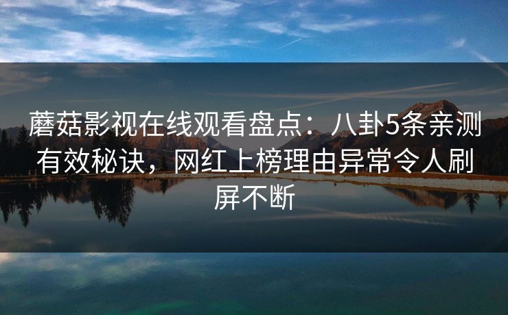 蘑菇影视在线观看盘点：八卦5条亲测有效秘诀，网红上榜理由异常令人刷屏不断