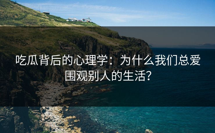 吃瓜背后的心理学：为什么我们总爱围观别人的生活？