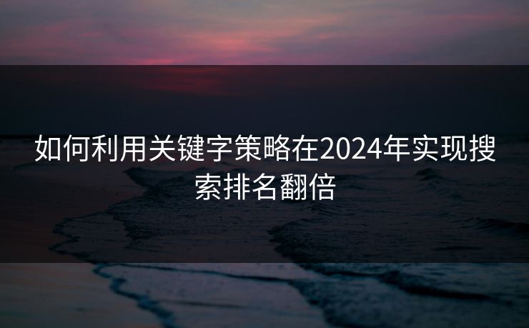 如何利用关键字策略在2024年实现搜索排名翻倍