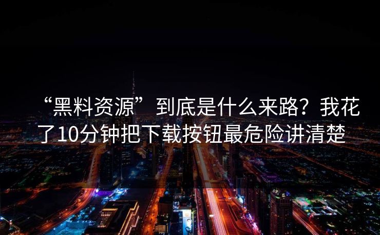 “黑料资源”到底是什么来路?我花了10分钟把下载按钮最危险讲清楚 “黑料资源”到底是什么来路?我花了10分钟把下载按钮最危险讲清楚