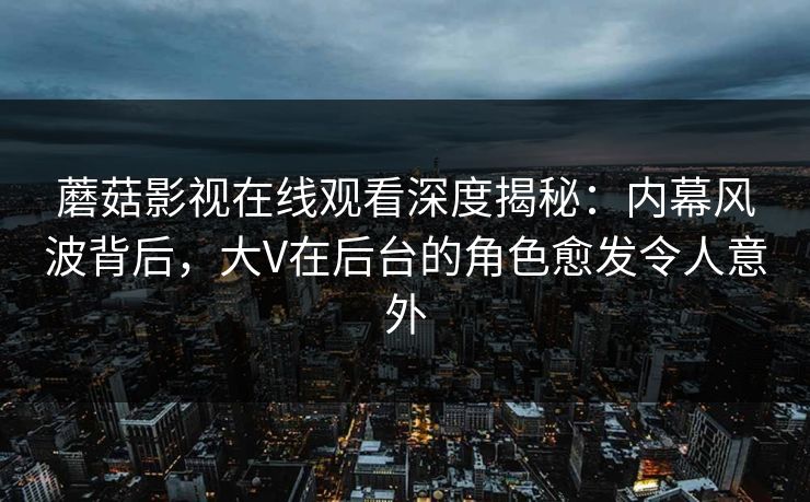 蘑菇影视在线观看深度揭秘:内幕风波背后,大V在后台的角色愈发令人意外 蘑菇影视在线观看深度揭秘:内幕风波背后,大V在后台的角色愈发令人意外