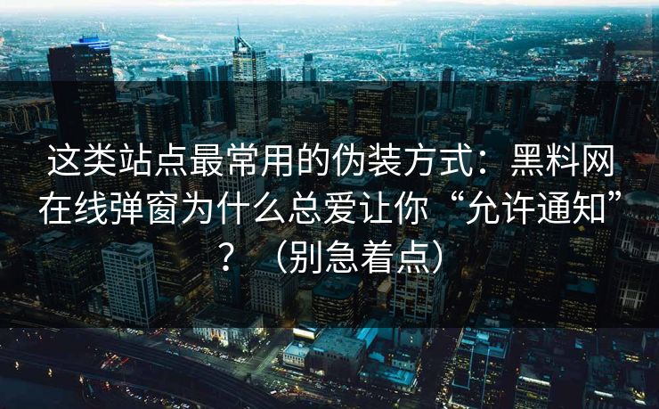 这类站点最常用的伪装方式：黑料网在线弹窗为什么总爱让你“允许通知”？（别急着点）