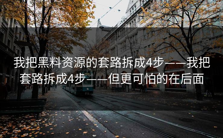 我把黑料资源的套路拆成4步——我把套路拆成4步——但更可怕的在后面