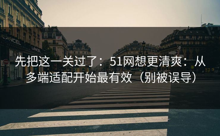 先把这一关过了：51网想更清爽：从多端适配开始最有效（别被误导）