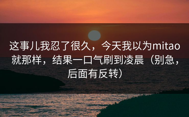 这事儿我忍了很久，今天我以为mitao就那样，结果一口气刷到凌晨（别急，后面有反转）