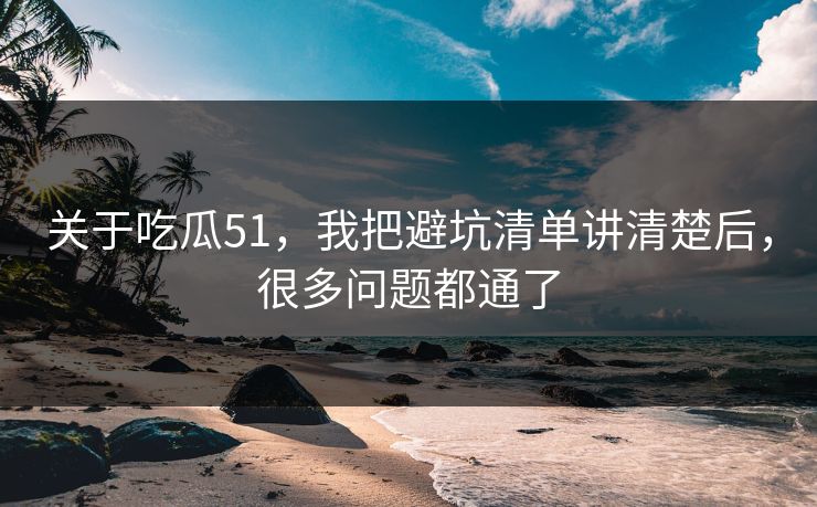 关于吃瓜51，我把避坑清单讲清楚后，很多问题都通了