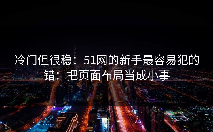冷门但很稳：51网的新手最容易犯的错：把页面布局当成小事