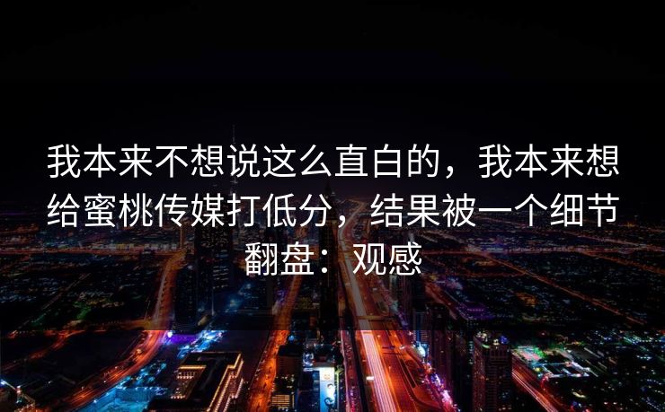我本来不想说这么直白的，我本来想给蜜桃传媒打低分，结果被一个细节翻盘：观感