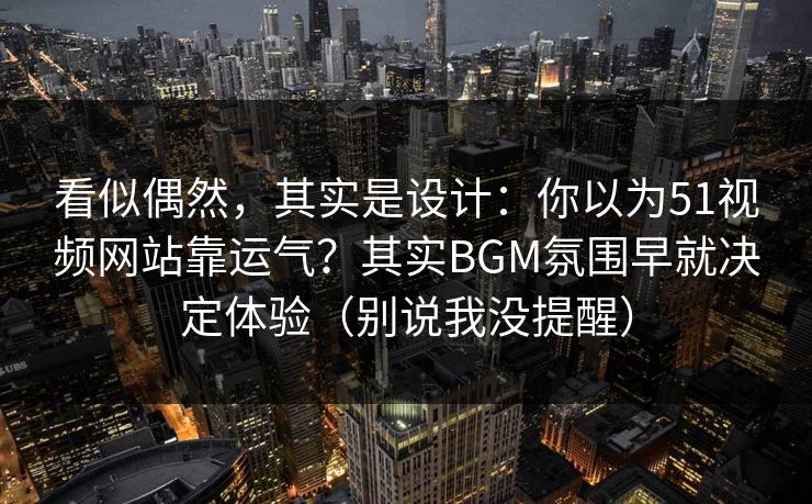 看似偶然，其实是设计：你以为51视频网站靠运气？其实BGM氛围早就决定体验（别说我没提醒）