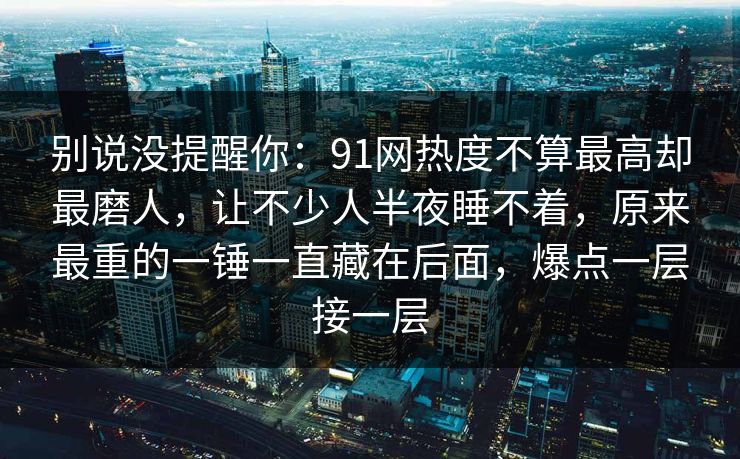 别说没提醒你：91网热度不算最高却最磨人，让不少人半夜睡不着，原来最重的一锤一直藏在后面，爆点一层接一层