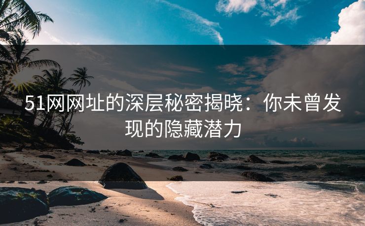 51网网址的深层秘密揭晓：你未曾发现的隐藏潜力