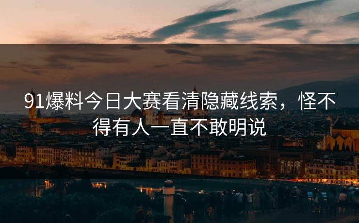 91爆料今日大赛看清隐藏线索，怪不得有人一直不敢明说